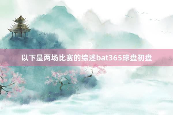 以下是两场比赛的综述bat365球盘初盘