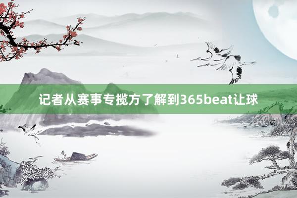 记者从赛事专揽方了解到365beat让球