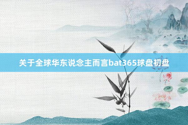 关于全球华东说念主而言bat365球盘初盘