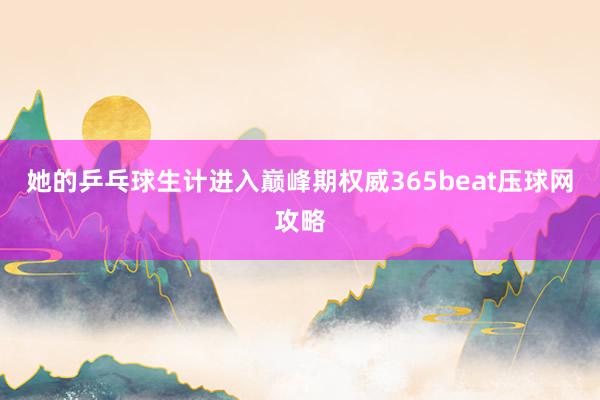 她的乒乓球生计进入巅峰期权威365beat压球网攻略