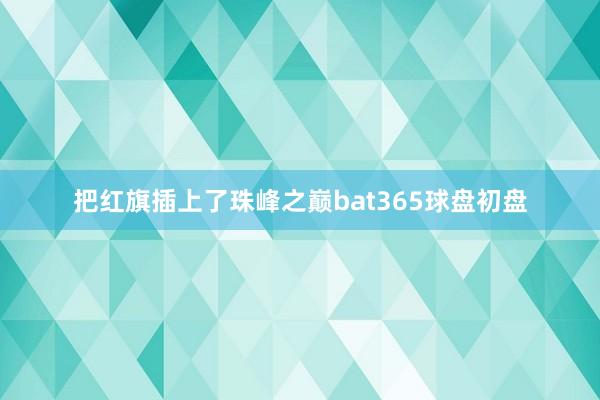 把红旗插上了珠峰之巅bat365球盘初盘