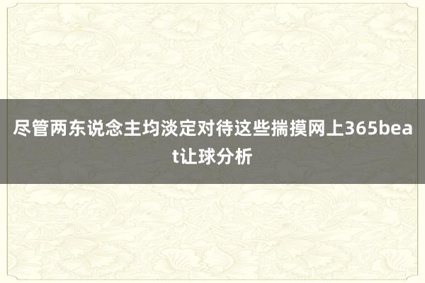 尽管两东说念主均淡定对待这些揣摸网上365beat让球分析