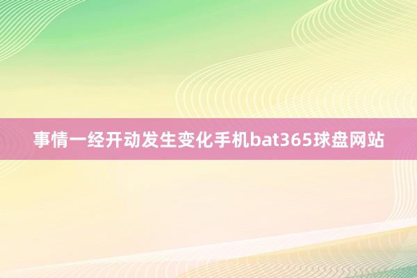 事情一经开动发生变化手机bat365球盘网站