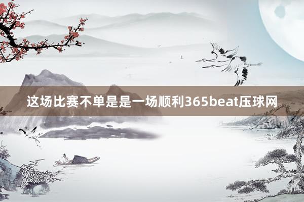 这场比赛不单是是一场顺利365beat压球网