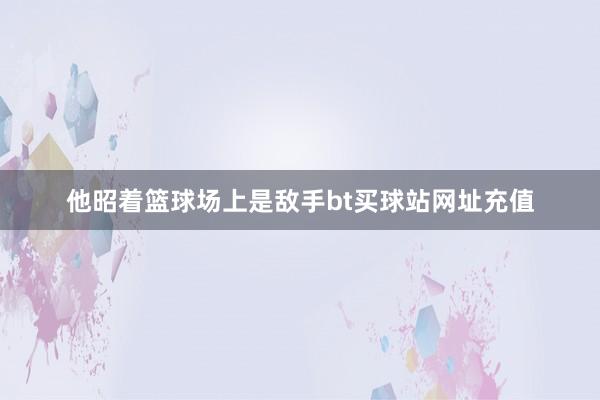 他昭着篮球场上是敌手bt买球站网址充值