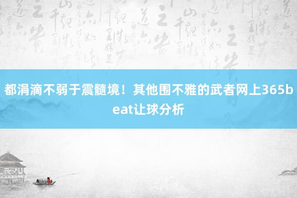 都涓滴不弱于震髓境！其他围不雅的武者网上365beat让球分析