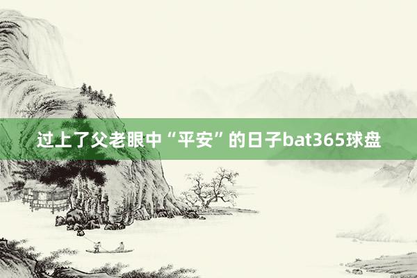 过上了父老眼中“平安”的日子bat365球盘