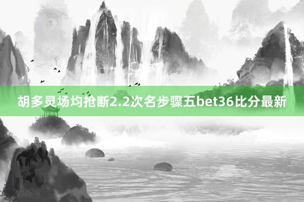 胡多灵场均抢断2.2次名步骤五bet36比分最新