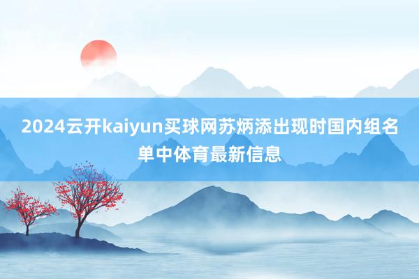 2024云开kaiyun买球网苏炳添出现时国内组名单中体育最新信息