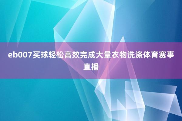 eb007买球轻松高效完成大量衣物洗涤体育赛事直播