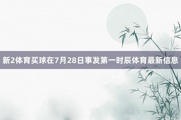 新2体育买球在7月28日事发第一时辰体育最新信息