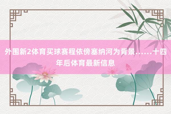 外围新2体育买球赛程依傍塞纳河为背景……十四年后体育最新信息