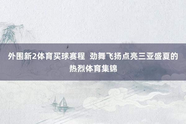 外围新2体育买球赛程  劲舞飞扬点亮三亚盛夏的热烈体育集锦