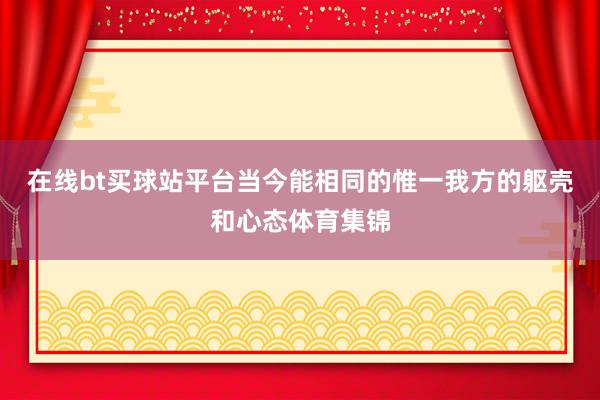 在线bt买球站平台当今能相同的惟一我方的躯壳和心态体育集锦