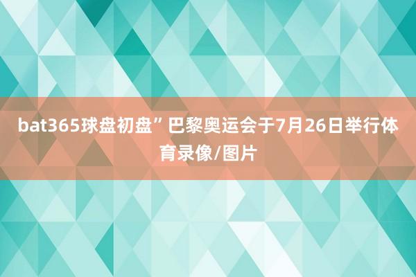 bat365球盘初盘”巴黎奥运会于7月26日举行体育录像/图片