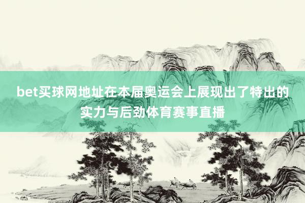 bet买球网地址在本届奥运会上展现出了特出的实力与后劲体育赛事直播