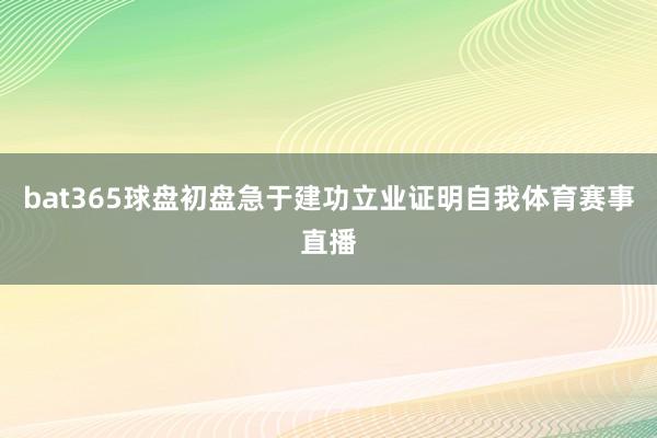 bat365球盘初盘急于建功立业证明自我体育赛事直播