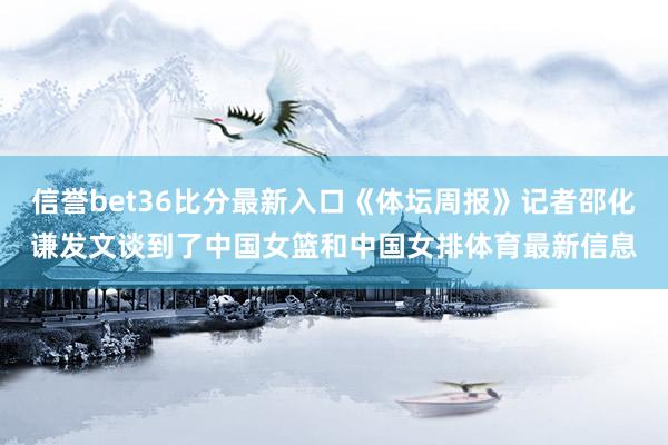 信誉bet36比分最新入口《体坛周报》记者邵化谦发文谈到了中国女篮和中国女排体育最新信息