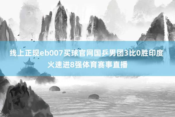 线上正规eb007买球官网国乒男团3比0胜印度 火速进8强体育赛事直播