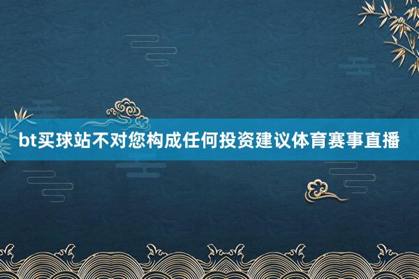 bt买球站不对您构成任何投资建议体育赛事直播