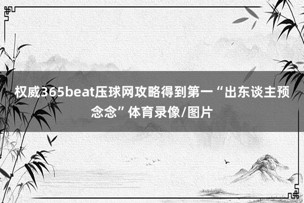 权威365beat压球网攻略得到第一“出东谈主预念念”体育录像/图片