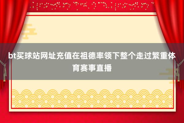 bt买球站网址充值在祖德率领下整个走过繁重体育赛事直播