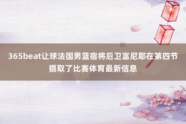 365beat让球法国男篮宿将后卫富尼耶在第四节摄取了比赛体育最新信息