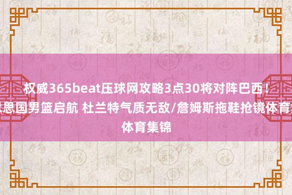 权威365beat压球网攻略3点30将对阵巴西！好意思国男篮启航 杜兰特气质无敌/詹姆斯拖鞋抢镜体育集锦