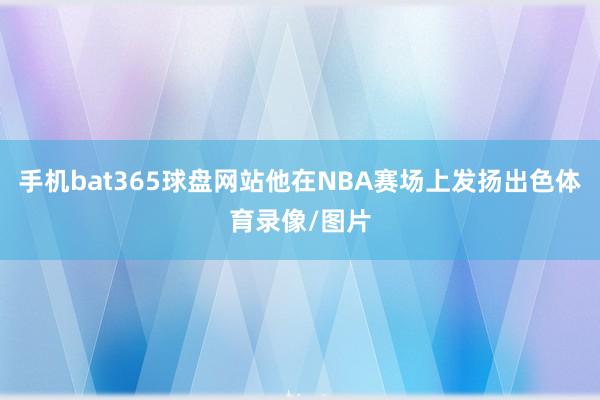 手机bat365球盘网站他在NBA赛场上发扬出色体育录像/图片