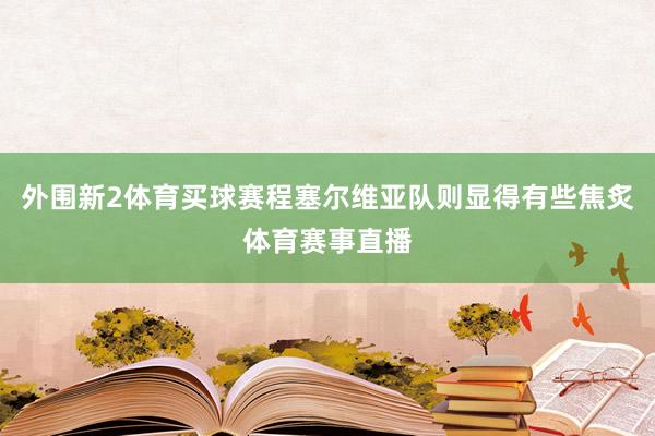 外围新2体育买球赛程塞尔维亚队则显得有些焦炙体育赛事直播