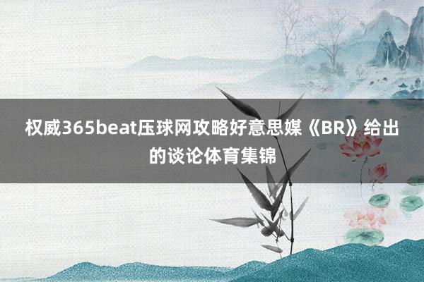 权威365beat压球网攻略好意思媒《BR》给出的谈论体育集锦