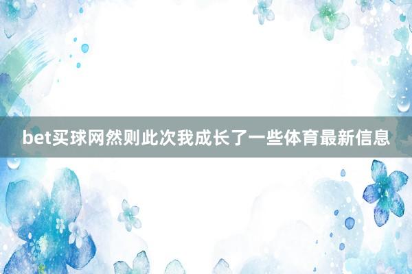 bet买球网然则此次我成长了一些体育最新信息