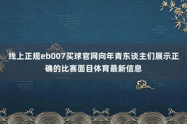 线上正规eb007买球官网向年青东谈主们展示正确的比赛面目体育最新信息