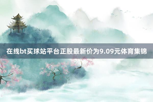 在线bt买球站平台正股最新价为9.09元体育集锦