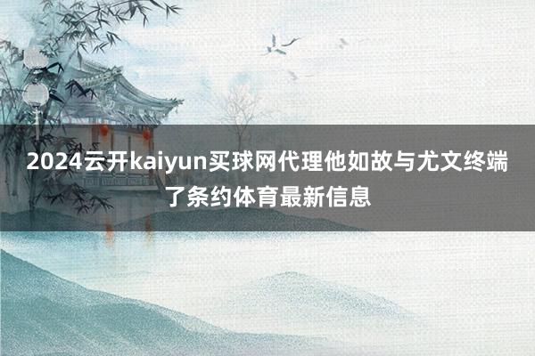 2024云开kaiyun买球网代理他如故与尤文终端了条约体育最新信息