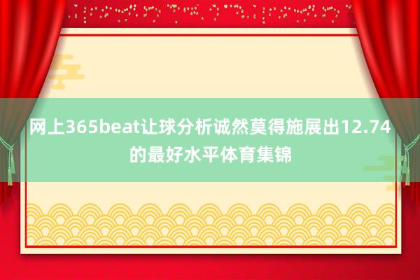 网上365beat让球分析诚然莫得施展出12.74的最好水平体育集锦