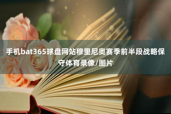 手机bat365球盘网站穆里尼奥赛季前半段战略保守体育录像/图片