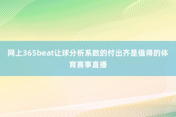 网上365beat让球分析系数的付出齐是值得的体育赛事直播