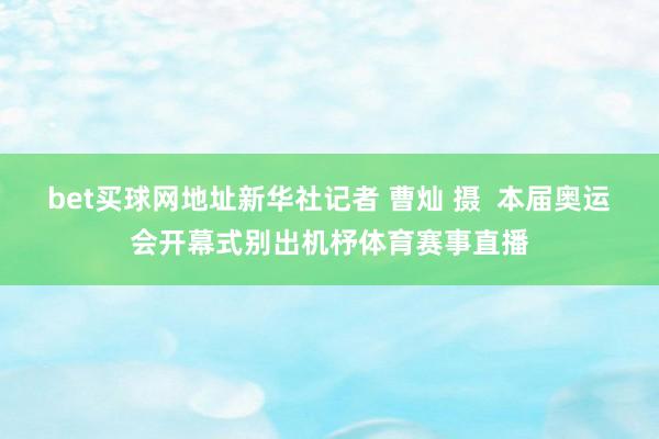 bet买球网地址新华社记者 曹灿 摄  本届奥运会开幕式别出机杼体育赛事直播