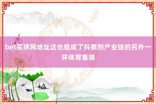 bet买球网地址这也组成了抖擞剂产业链的另外一环体育集锦