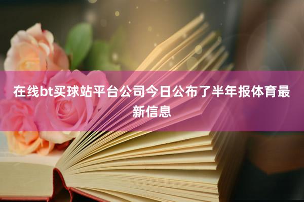 在线bt买球站平台公司今日公布了半年报体育最新信息