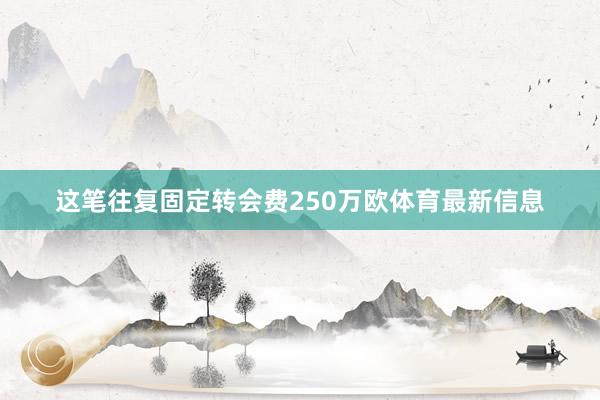 这笔往复固定转会费250万欧体育最新信息