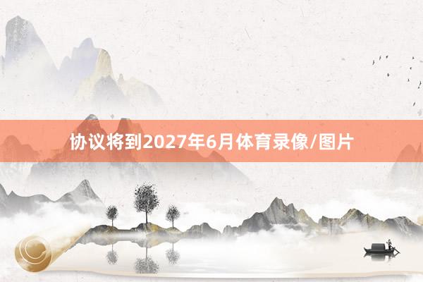 协议将到2027年6月体育录像/图片