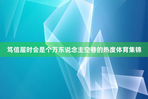 笃信届时会是个万东说念主空巷的热度体育集锦