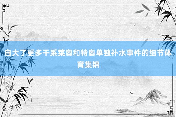 自大了更多干系莱奥和特奥单独补水事件的细节体育集锦