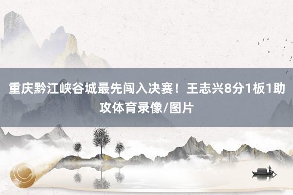 重庆黔江峡谷城最先闯入决赛！王志兴8分1板1助攻体育录像/图片