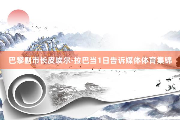 巴黎副市长皮埃尔·拉巴当1日告诉媒体体育集锦