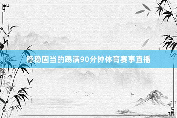 稳稳固当的踢满90分钟体育赛事直播