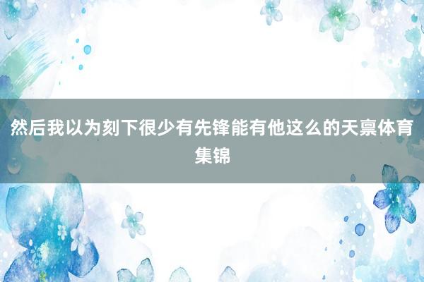 然后我以为刻下很少有先锋能有他这么的天禀体育集锦