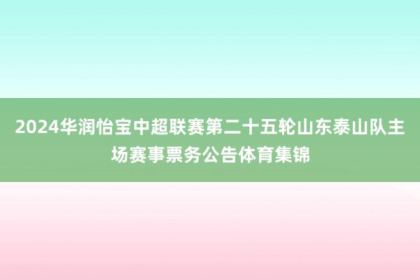 2024华润怡宝中超联赛第二十五轮山东泰山队主场赛事票务公告体育集锦